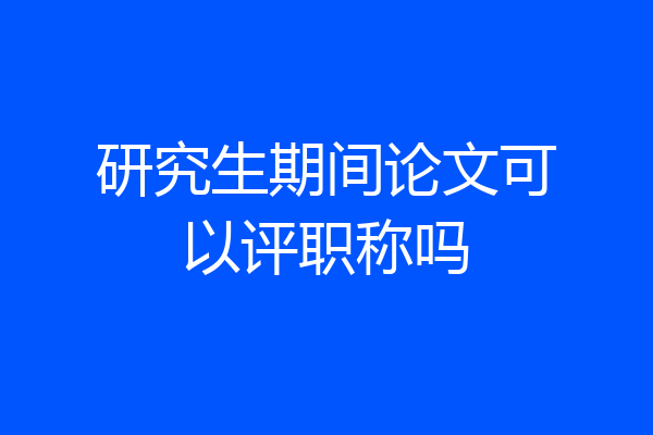 研究生期间论文可以评职称吗