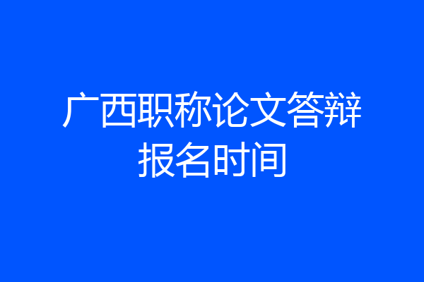 广西职称论文答辩报名时间