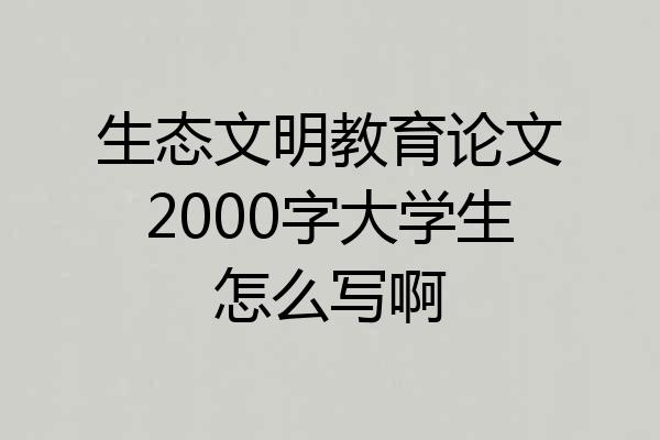 生态文明教育论文2000字大学生怎么写啊