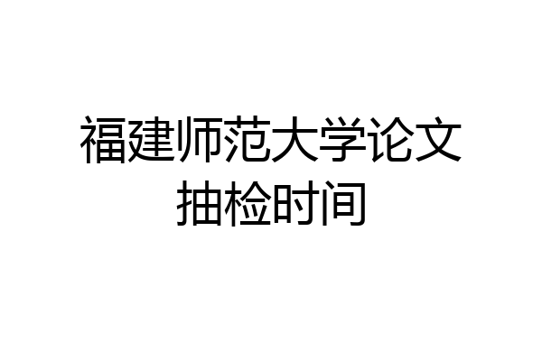 福建师范大学论文抽检时间