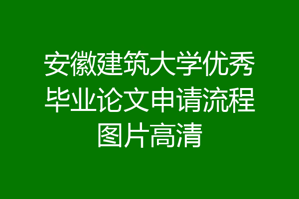 安徽建筑大学优秀毕业论文申请流程图片高清