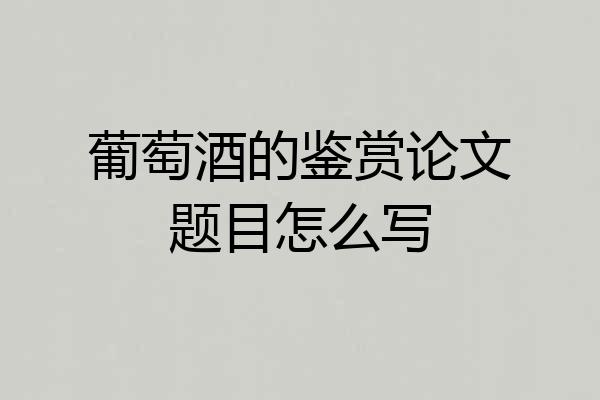 葡萄酒的鉴赏论文题目怎么写