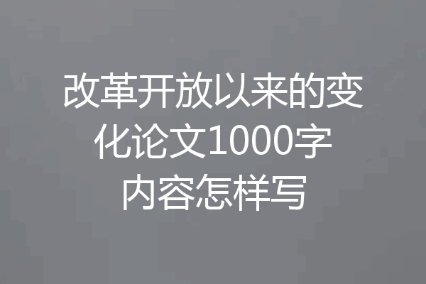 改革开放以来的变化论文1000字内容怎样写