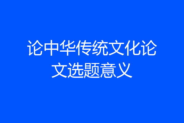 论中华传统文化论文选题意义