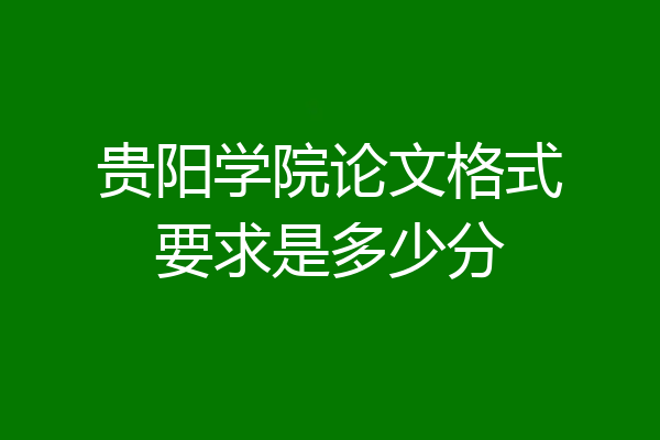 贵阳学院论文格式要求是多少分