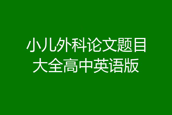 小儿外科论文题目大全高中英语版