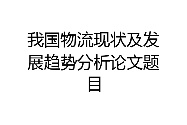 我国物流现状及发展趋势分析论文题目