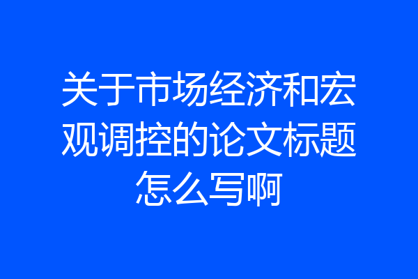 关于市场经济和宏观调控的论文标题怎么写啊