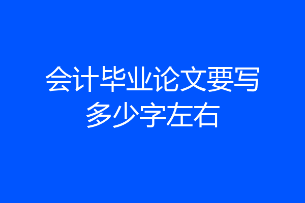 会计毕业论文要写多少字左右