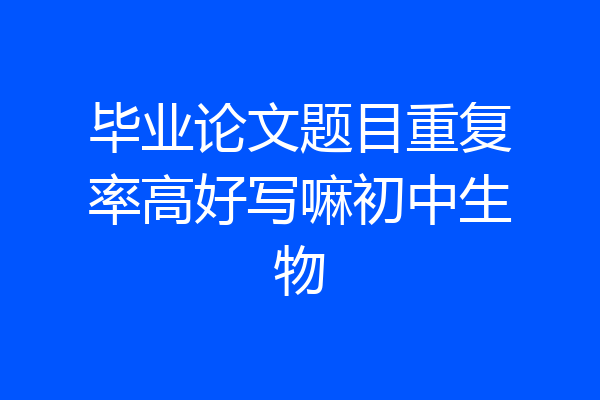毕业论文题目重复率高好写嘛初中生物