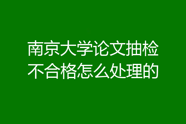南京大学论文抽检不合格怎么处理的
