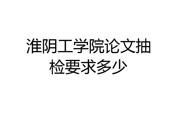淮阴工学院论文抽检要求多少