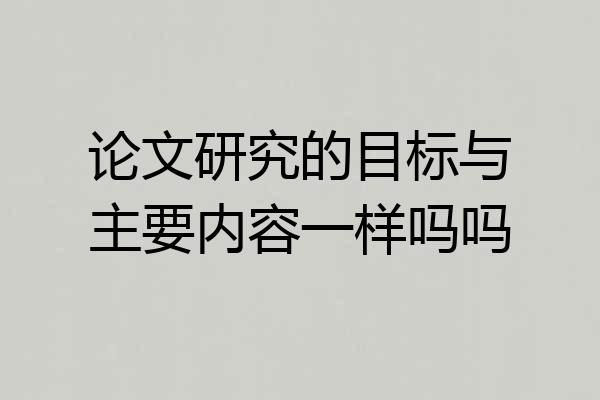 论文研究的目标与主要内容一样吗吗