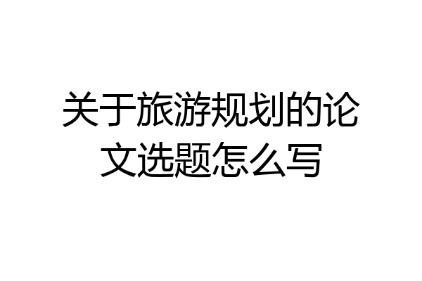 关于旅游规划的论文选题怎么写