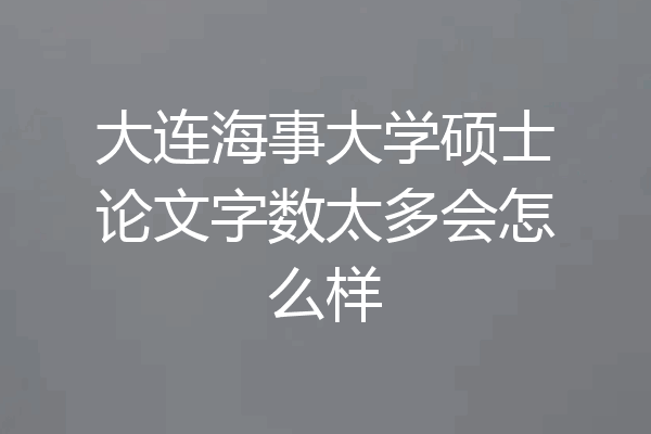 大连海事大学硕士论文字数太多会怎么样