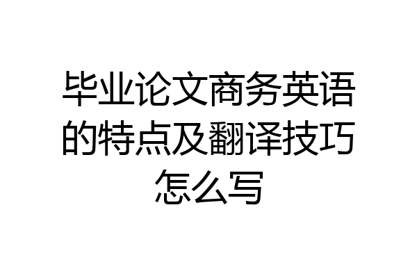 毕业论文商务英语的特点及翻译技巧怎么写