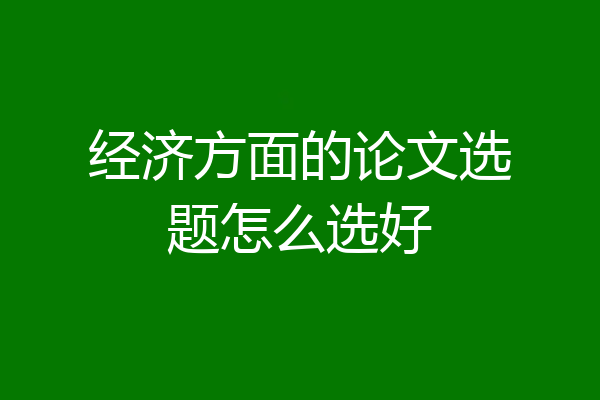 经济方面的论文选题怎么选好