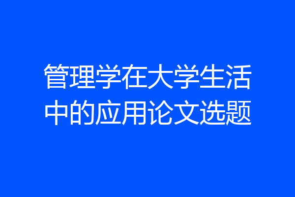 管理学在大学生活中的应用论文选题