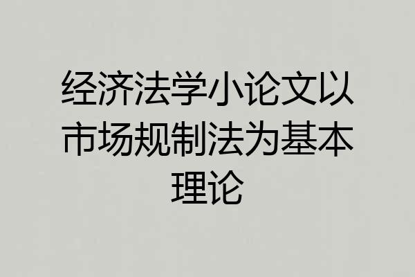经济法学小论文以市场规制法为基本理论