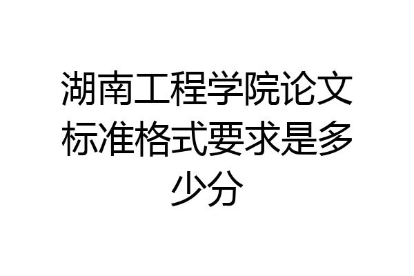 湖南工程学院论文标准格式要求是多少分