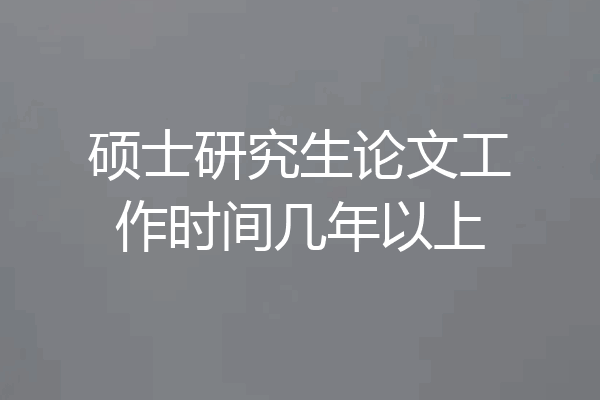 硕士研究生论文工作时间几年以上