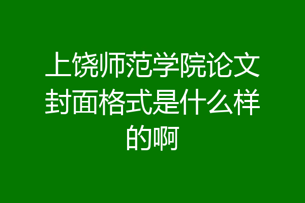 上饶师范学院论文封面格式是什么样的啊