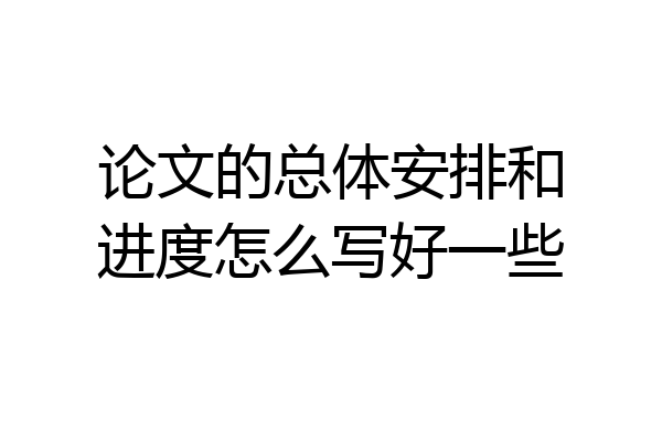 论文的总体安排和进度怎么写好一些