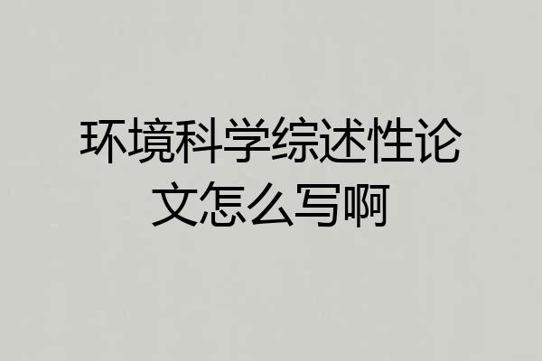 环境科学综述性论文怎么写啊