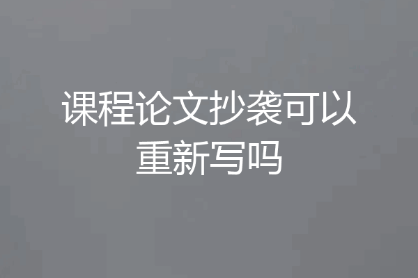 课程论文抄袭可以重新写吗