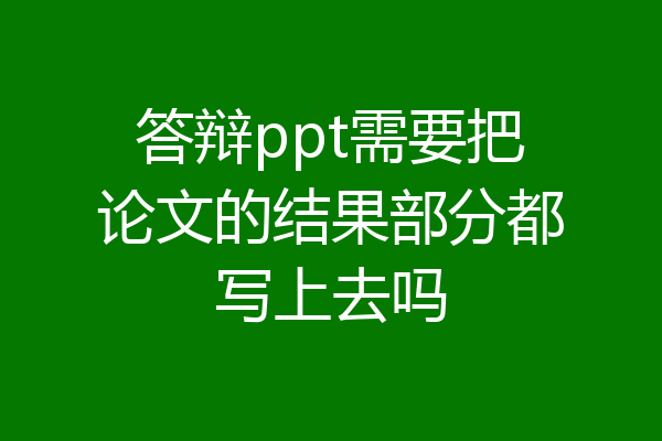 答辩ppt需要把论文的结果部分都写上去吗