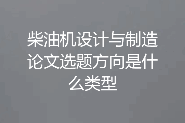 柴油机设计与制造论文选题方向是什么类型