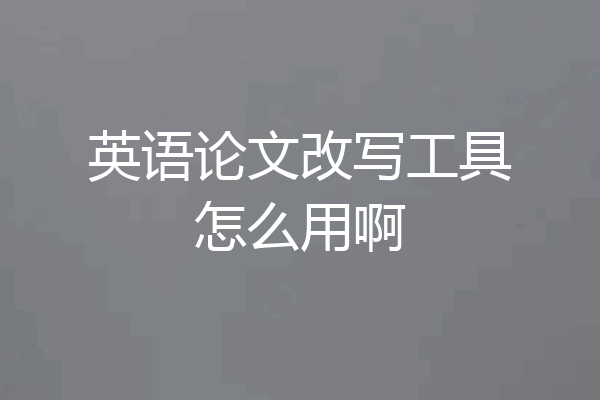 英语论文改写工具怎么用啊