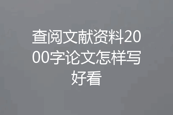 查阅文献资料2000字论文怎样写好看