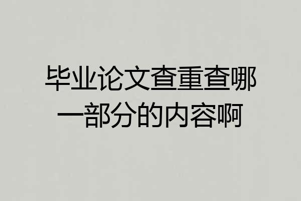 毕业论文查重查哪一部分的内容啊