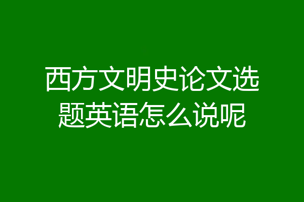 西方文明史论文选题英语怎么说呢