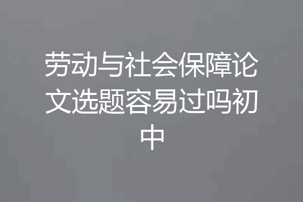 劳动与社会保障论文选题容易过吗初中
