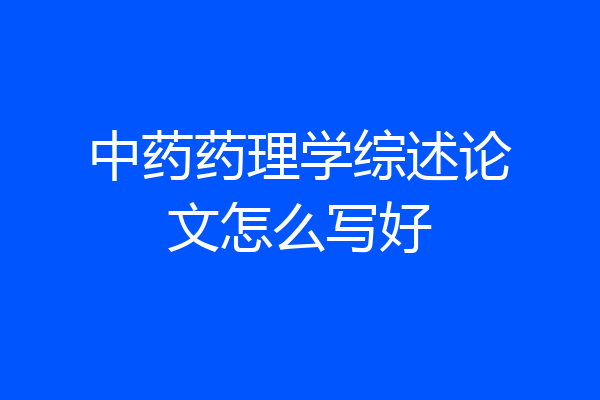 中药药理学综述论文怎么写好