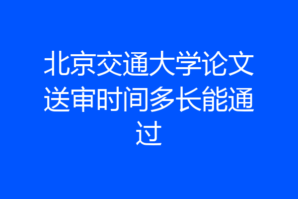 北京交通大学论文送审时间多长能通过