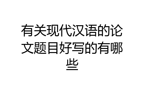 有关现代汉语的论文题目好写的有哪些