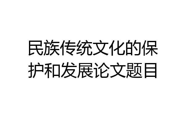 民族传统文化的保护和发展论文题目