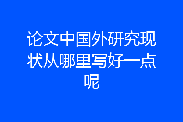 论文中国外研究现状从哪里写好一点呢