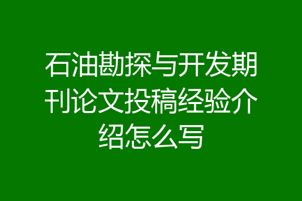 石油勘探与开发期刊论文投稿经验介绍怎么写