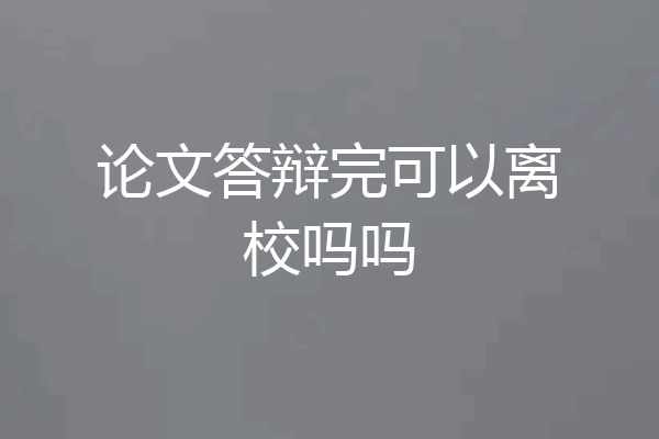 论文答辩完可以离校吗吗