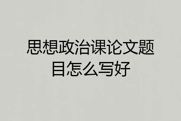 思想政治课论文题目怎么写好