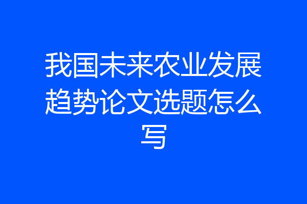 我国未来农业发展趋势论文选题怎么写