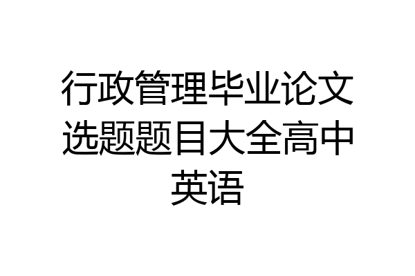行政管理毕业论文选题题目大全高中英语