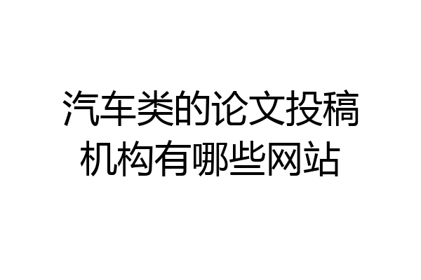 汽车类的论文投稿机构有哪些网站