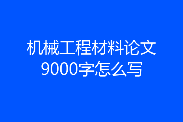机械工程材料论文9000字怎么写