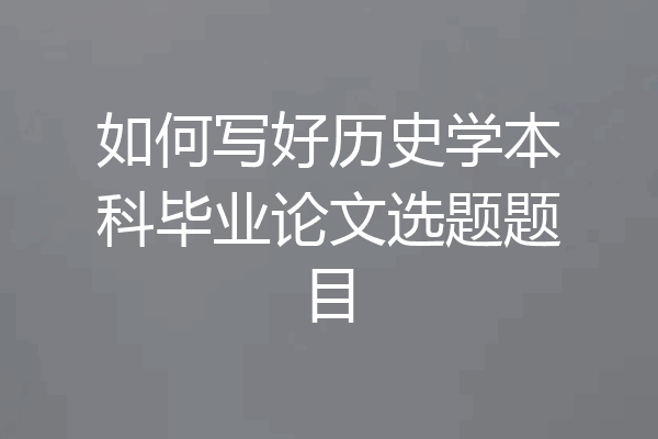如何写好历史学本科毕业论文选题题目