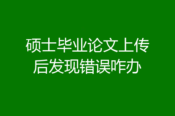 硕士毕业论文上传后发现错误咋办